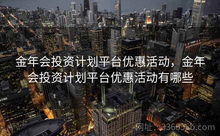 金年会投资计划平台优惠活动，金年会投资计划平台优惠活动有哪些