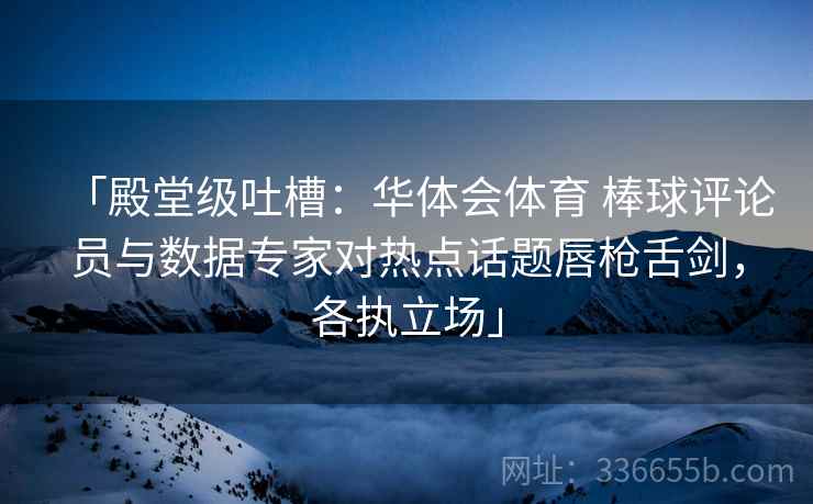 「殿堂级吐槽：华体会体育 棒球评论员与数据专家对热点话题唇枪舌剑，各执立场」