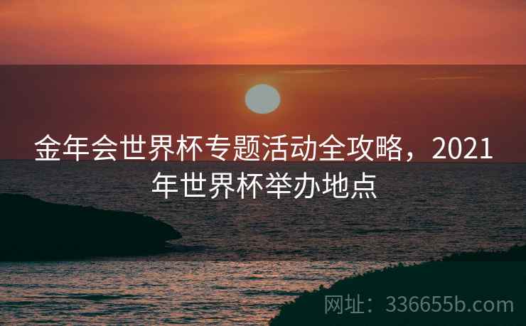 金年会世界杯专题活动全攻略，2021年世界杯举办地点