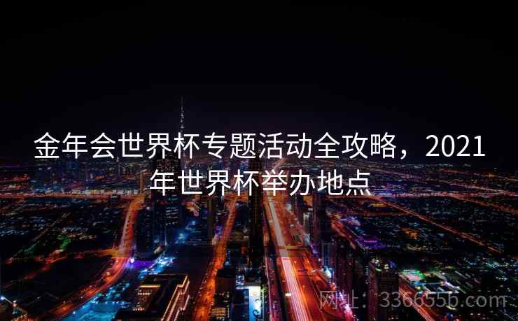 金年会世界杯专题活动全攻略，2021年世界杯举办地点