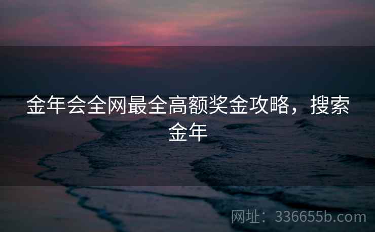 金年会全网最全高额奖金攻略，搜索金年