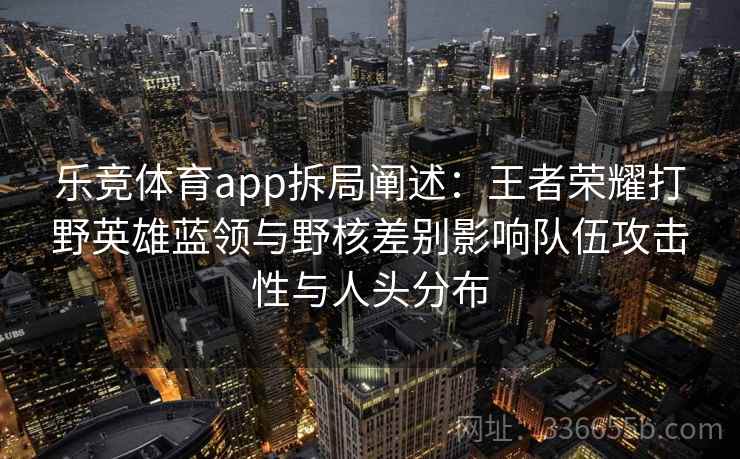 乐竞体育app拆局阐述：王者荣耀打野英雄蓝领与野核差别影响队伍攻击性与人头分布