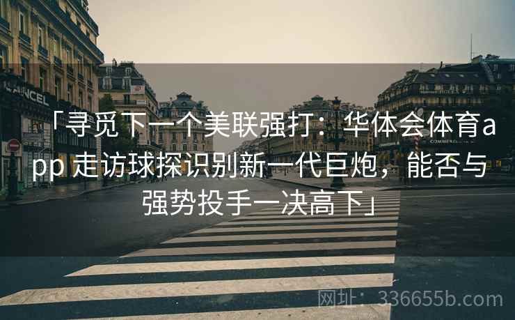 「寻觅下一个美联强打：华体会体育app 走访球探识别新一代巨炮，能否与强势投手一决高下」