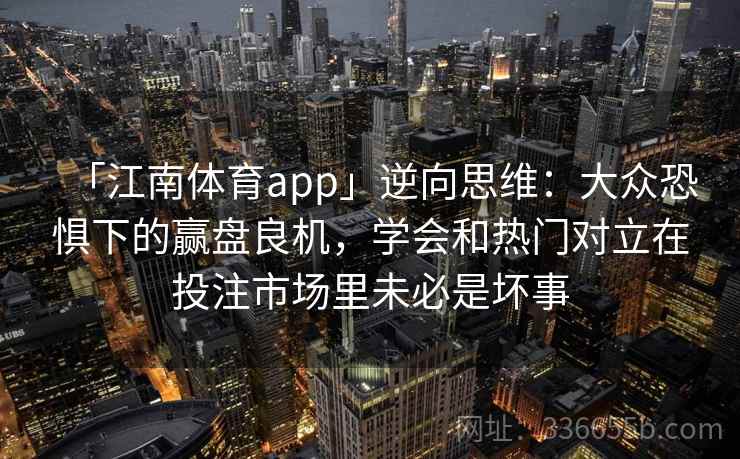 「江南体育app」逆向思维：大众恐惧下的赢盘良机，学会和热门对立在投注市场里未必是坏事