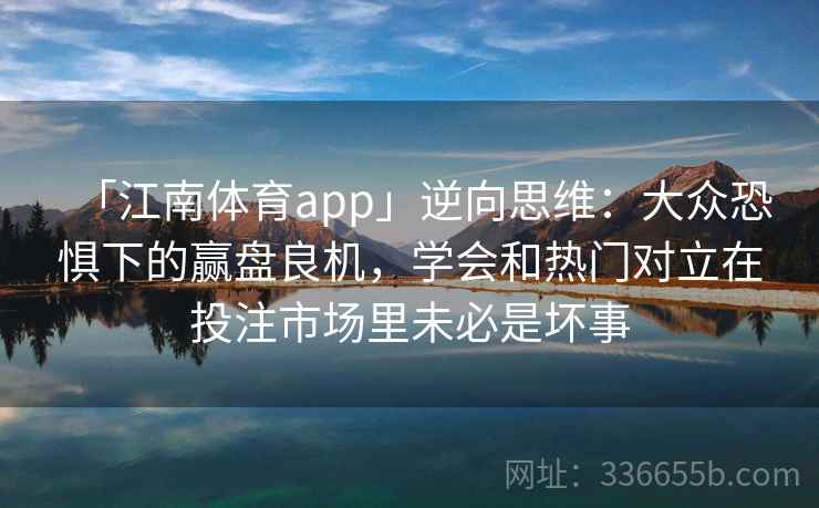 「江南体育app」逆向思维：大众恐惧下的赢盘良机，学会和热门对立在投注市场里未必是坏事