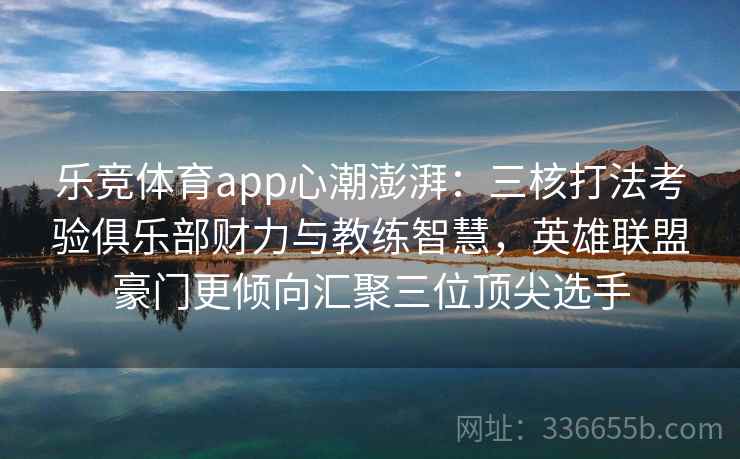 乐竞体育app心潮澎湃：三核打法考验俱乐部财力与教练智慧，英雄联盟豪门更倾向汇聚三位顶尖选手