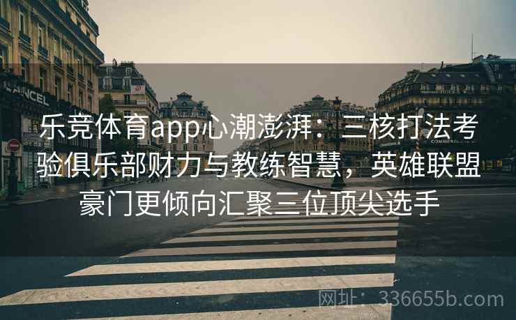 乐竞体育app心潮澎湃：三核打法考验俱乐部财力与教练智慧，英雄联盟豪门更倾向汇聚三位顶尖选手