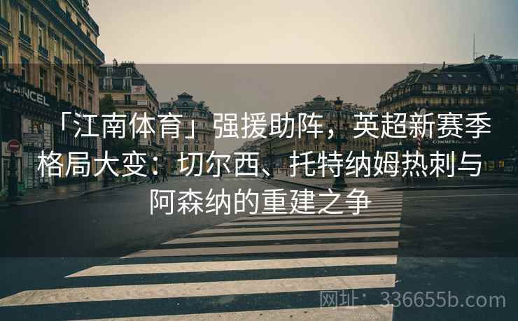 「江南体育」强援助阵，英超新赛季格局大变：切尔西、托特纳姆热刺与阿森纳的重建之争