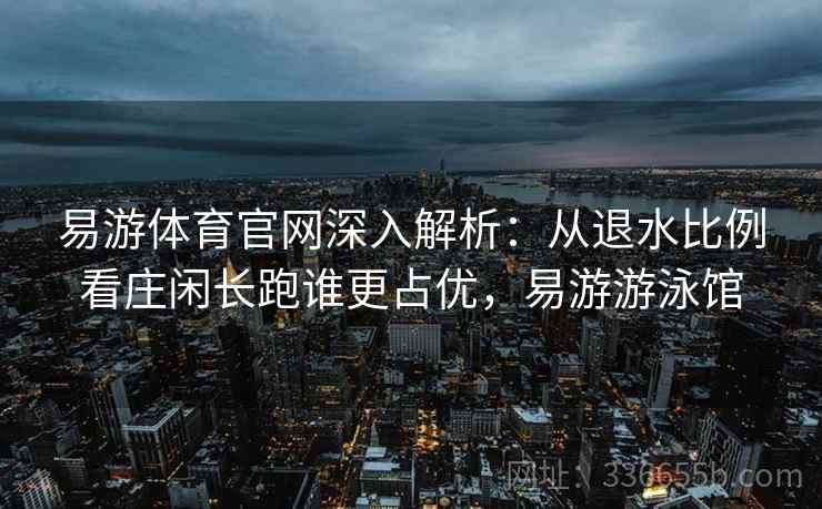 易游体育官网深入解析：从退水比例看庄闲长跑谁更占优，易游游泳馆