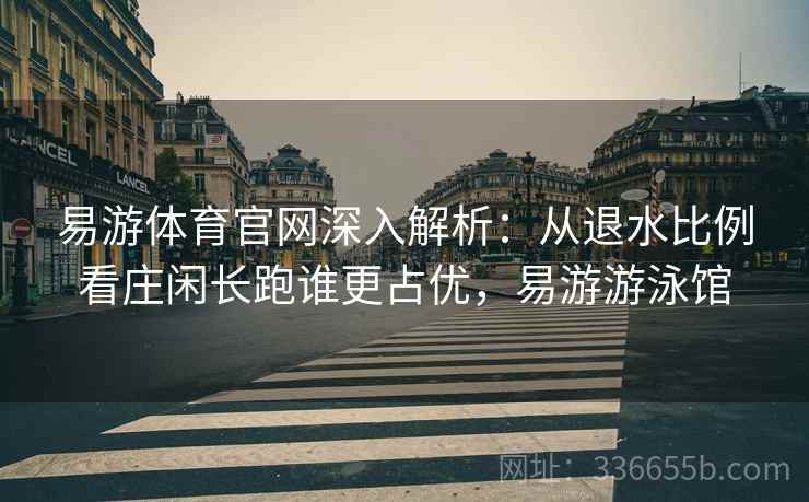 易游体育官网深入解析：从退水比例看庄闲长跑谁更占优，易游游泳馆