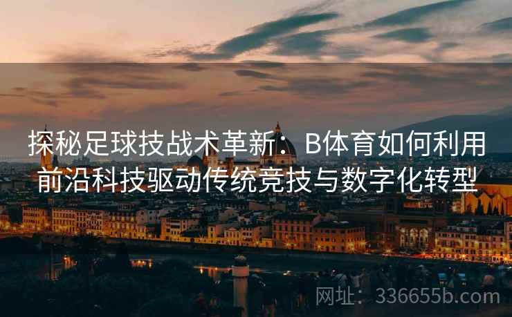 探秘足球技战术革新：B体育如何利用前沿科技驱动传统竞技与数字化转型