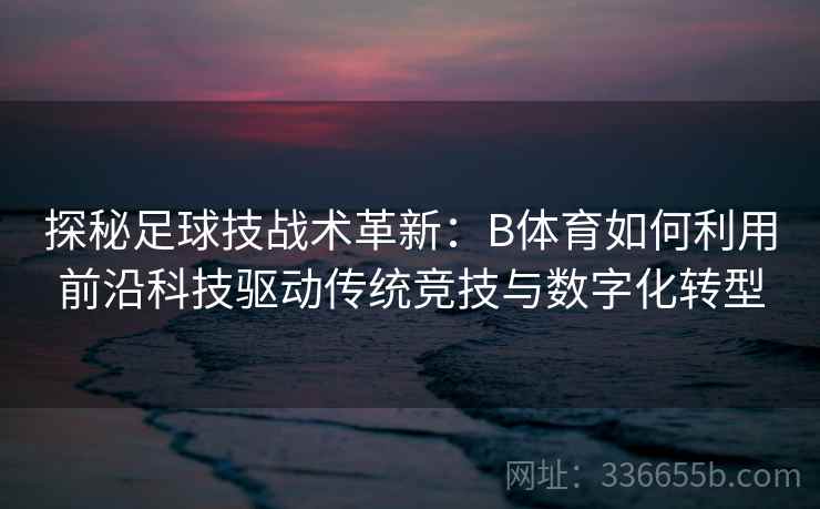 探秘足球技战术革新：B体育如何利用前沿科技驱动传统竞技与数字化转型