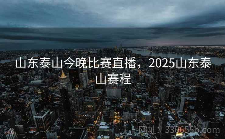 山东泰山今晚比赛直播，2025山东泰山赛程