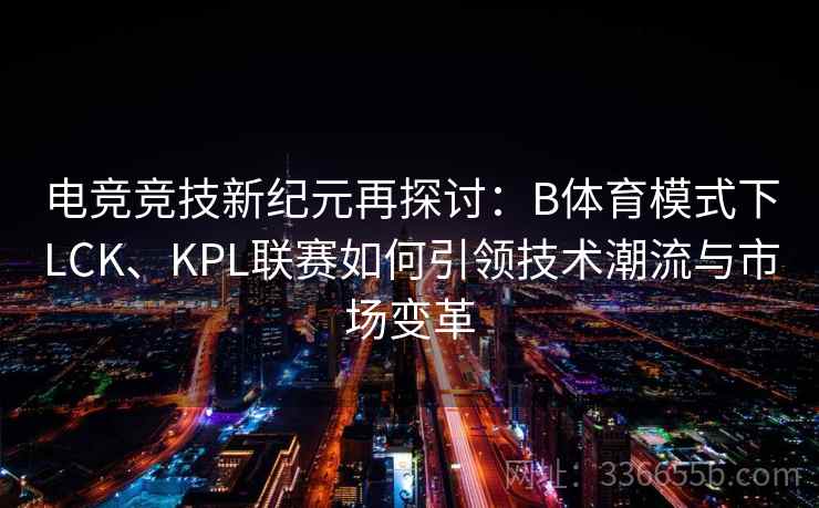 电竞竞技新纪元再探讨：B体育模式下LCK、KPL联赛如何引领技术潮流与市场变革