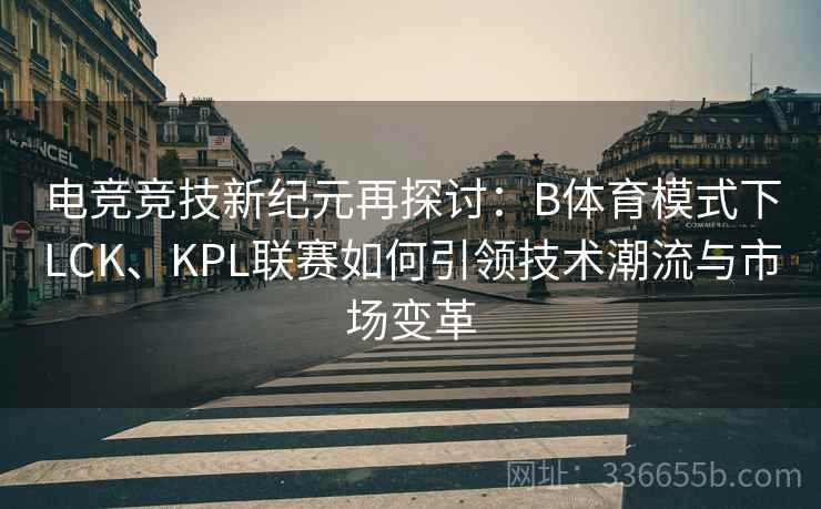 电竞竞技新纪元再探讨：B体育模式下LCK、KPL联赛如何引领技术潮流与市场变革
