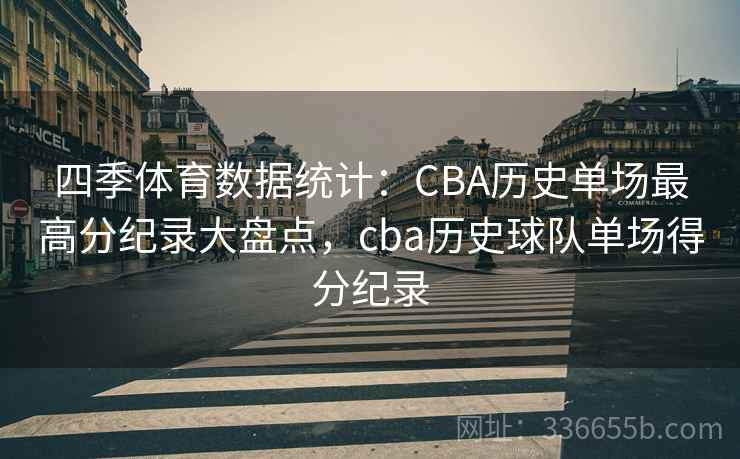 四季体育数据统计：CBA历史单场最高分纪录大盘点，cba历史球队单场得分纪录