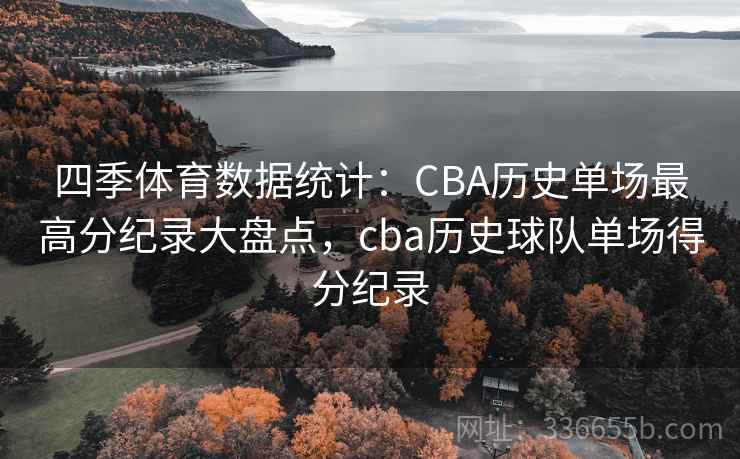 四季体育数据统计：CBA历史单场最高分纪录大盘点，cba历史球队单场得分纪录