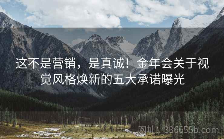 这不是营销，是真诚！金年会关于视觉风格焕新的五大承诺曝光