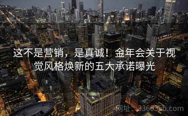 这不是营销，是真诚！金年会关于视觉风格焕新的五大承诺曝光