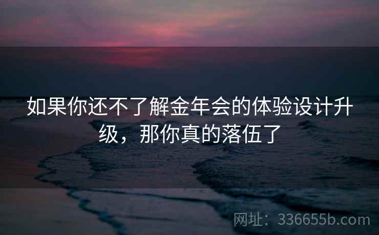 如果你还不了解金年会的体验设计升级，那你真的落伍了