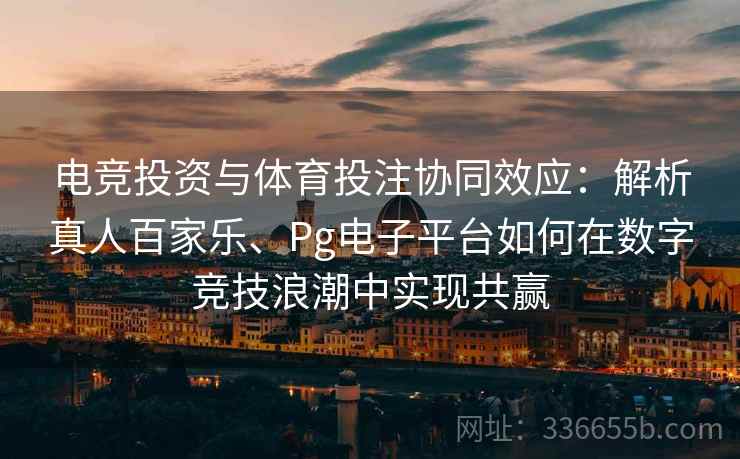 电竞投资与体育投注协同效应：解析真人百家乐、Pg电子平台如何在数字竞技浪潮中实现共赢