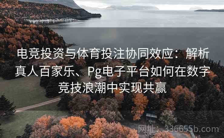 电竞投资与体育投注协同效应：解析真人百家乐、Pg电子平台如何在数字竞技浪潮中实现共赢