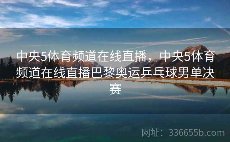 中央5体育频道在线直播，中央5体育频道在线直播巴黎奥运乒乓球男单决赛