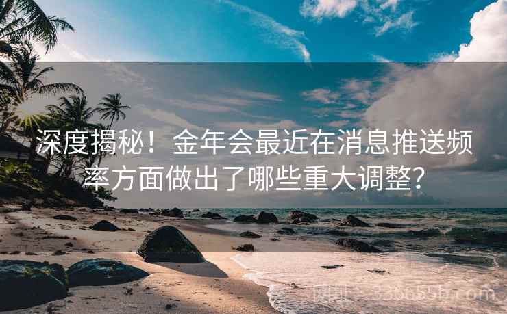 深度揭秘！金年会最近在消息推送频率方面做出了哪些重大调整？