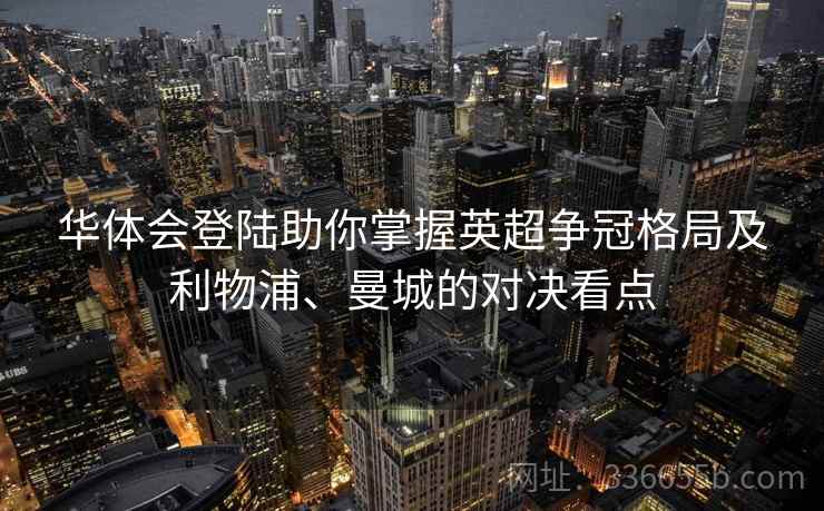 华体会登陆助你掌握英超争冠格局及利物浦、曼城的对决看点