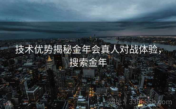 技术优势揭秘金年会真人对战体验，搜索金年