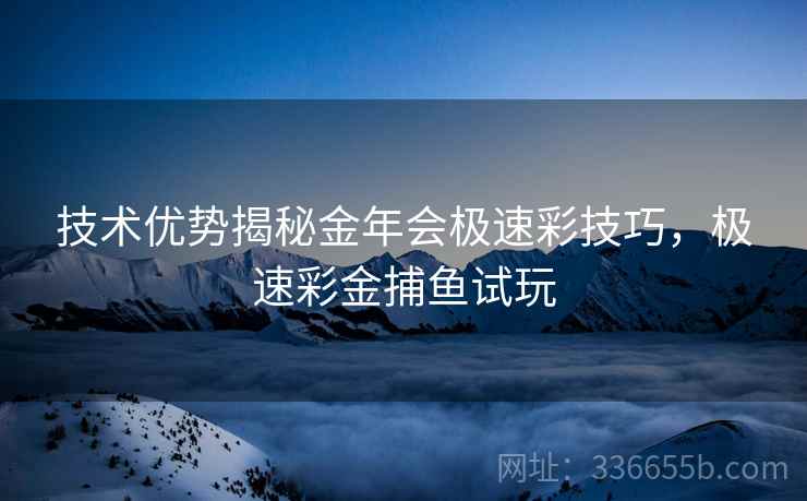 技术优势揭秘金年会极速彩技巧，极速彩金捕鱼试玩
