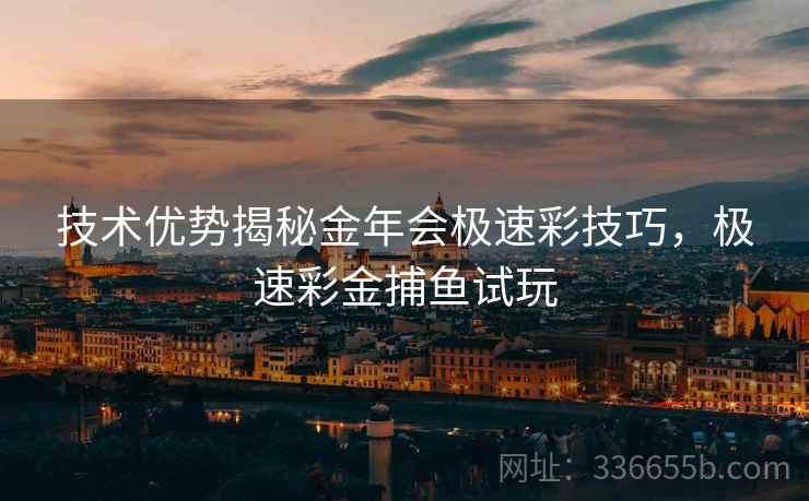 技术优势揭秘金年会极速彩技巧，极速彩金捕鱼试玩