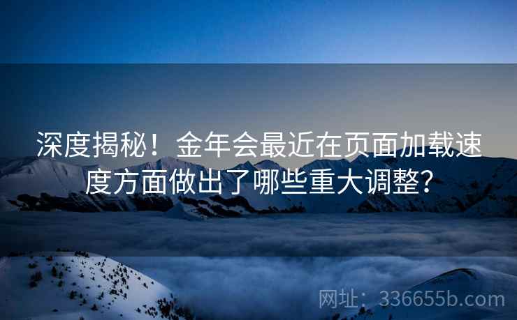 深度揭秘！金年会最近在页面加载速度方面做出了哪些重大调整？