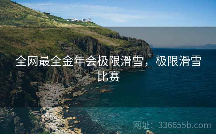 全网最全金年会极限滑雪，极限滑雪比赛