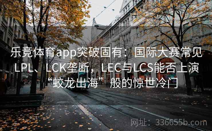 乐竞体育app突破固有：国际大赛常见LPL、LCK垄断，LEC与LCS能否上演“蛟龙出海”般的惊世冷门
