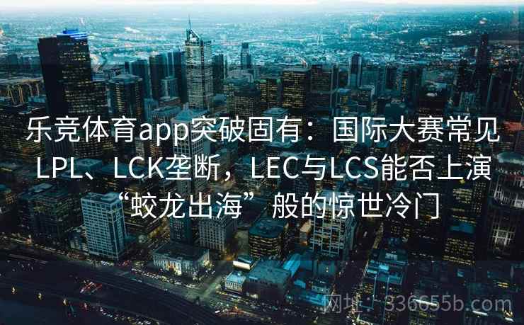 乐竞体育app突破固有：国际大赛常见LPL、LCK垄断，LEC与LCS能否上演“蛟龙出海”般的惊世冷门