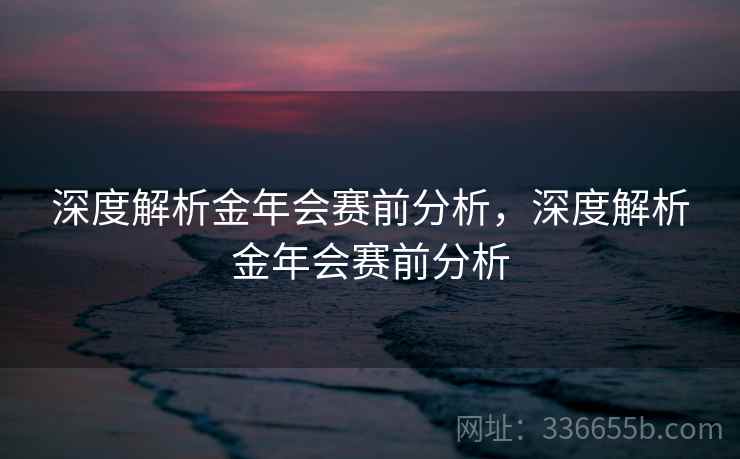 深度解析金年会赛前分析，深度解析金年会赛前分析