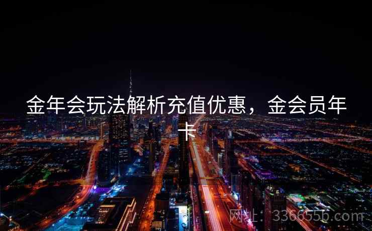 金年会玩法解析充值优惠，金会员年卡