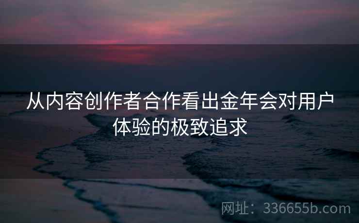 从内容创作者合作看出金年会对用户体验的极致追求