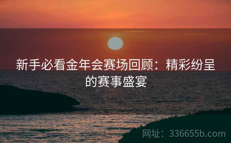 新手必看金年会赛场回顾：精彩纷呈的赛事盛宴