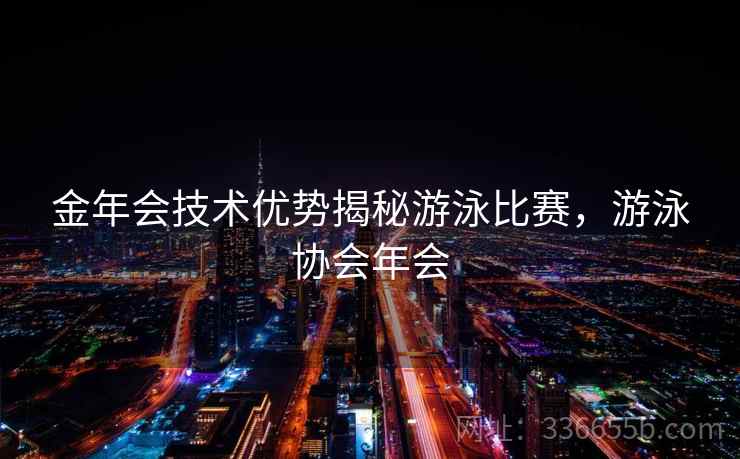 金年会技术优势揭秘游泳比赛，游泳协会年会