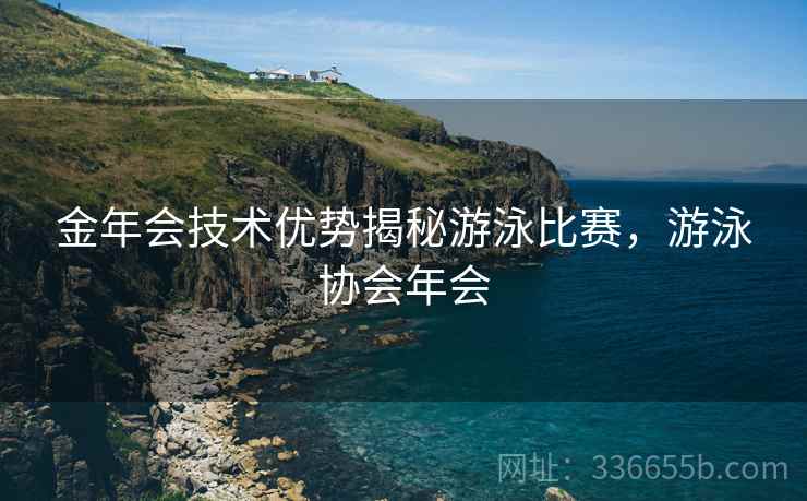 金年会技术优势揭秘游泳比赛，游泳协会年会
