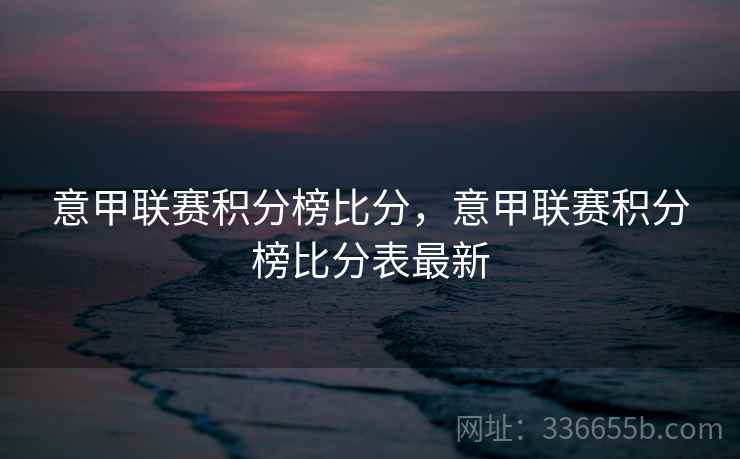 意甲联赛积分榜比分，意甲联赛积分榜比分表最新