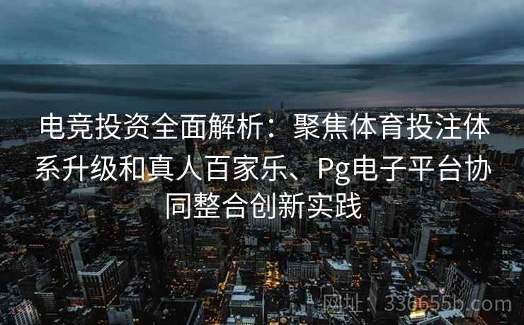 电竞投资全面解析：聚焦体育投注体系升级和真人百家乐、Pg电子平台协同整合创新实践