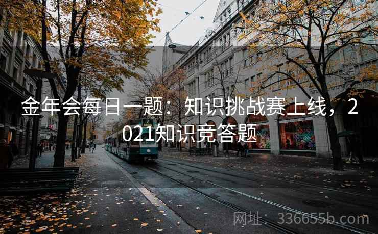 金年会每日一题：知识挑战赛上线，2021知识竞答题