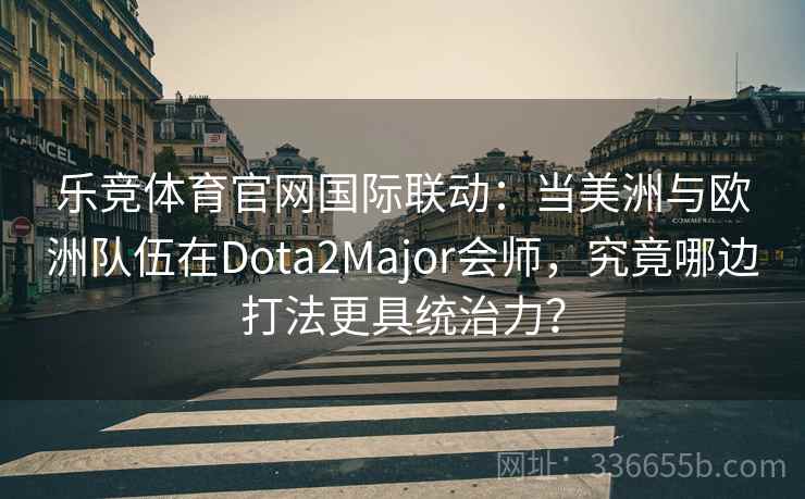 乐竞体育官网国际联动：当美洲与欧洲队伍在Dota2Major会师，究竟哪边打法更具统治力？