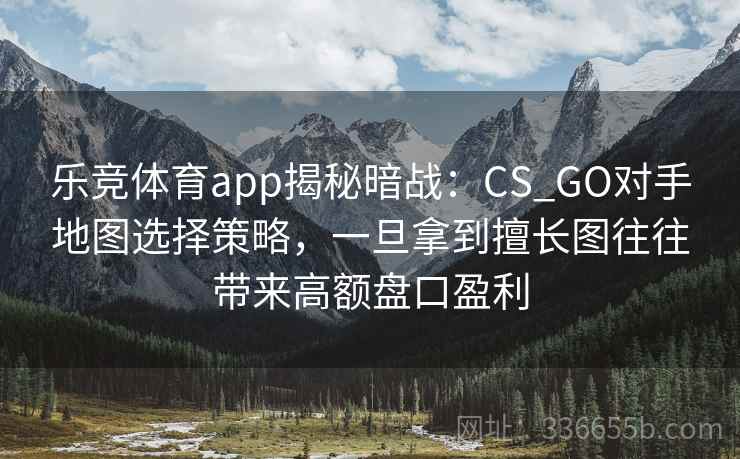 乐竞体育app揭秘暗战：CS_GO对手地图选择策略，一旦拿到擅长图往往带来高额盘口盈利