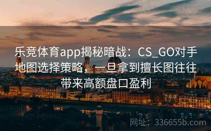 乐竞体育app揭秘暗战：CS_GO对手地图选择策略，一旦拿到擅长图往往带来高额盘口盈利