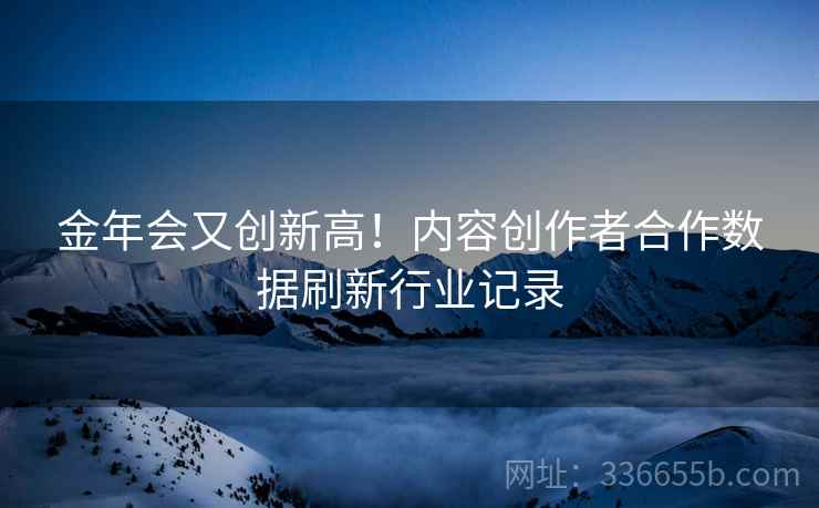 金年会又创新高！内容创作者合作数据刷新行业记录