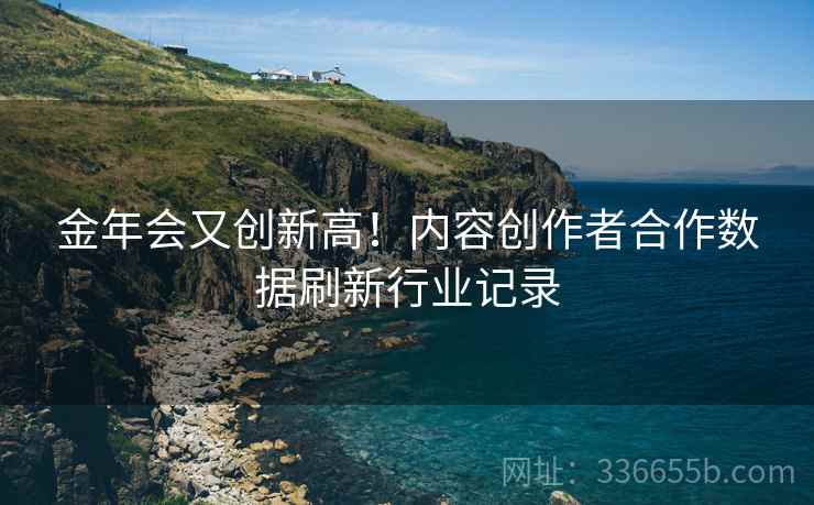 金年会又创新高！内容创作者合作数据刷新行业记录